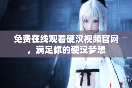 免费在线观看硬汉视频官网，满足你的硬汉梦想