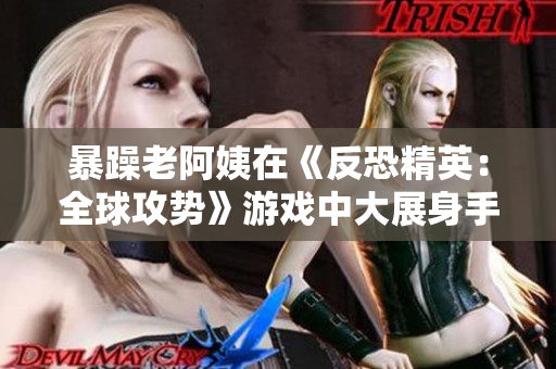 暴躁老阿姨在《反恐精英：全球攻势》游戏中大展身手