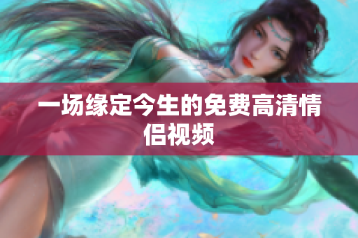 一场缘定今生的免费高清情侣视频
