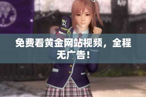 免费看黄金网站视频，全程无广告！