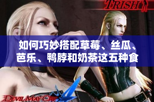 如何巧妙搭配草莓、丝瓜、芭乐、鸭脖和奶茶这五种食物？