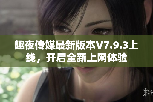 趣夜传媒最新版本V7.9.3上线，开启全新上网体验