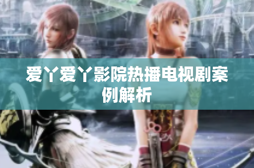 爱丫爱丫影院热播电视剧案例解析
