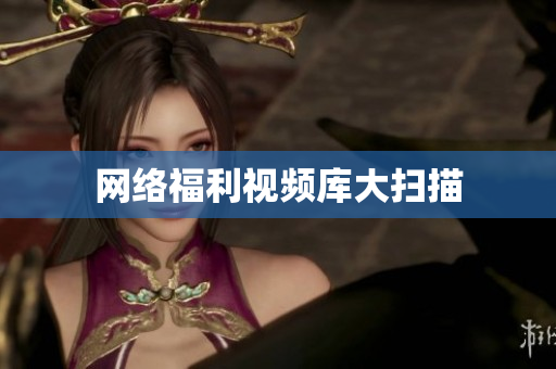网络福利视频库大扫描
