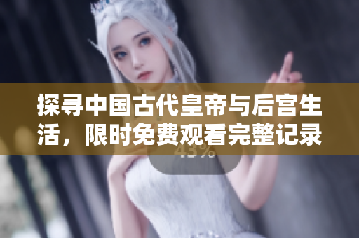探寻中国古代皇帝与后宫生活，限时免费观看完整记录片