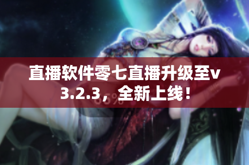 直播软件零七直播升级至v3.2.3，全新上线！
