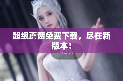 超级蘑菇免费下载，尽在新版本！