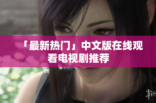 「最新热门」中文版在线观看电视剧推荐
