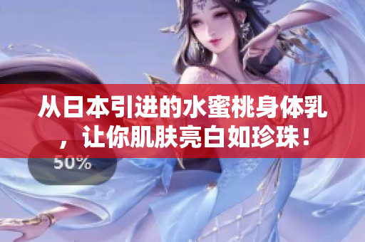 从日本引进的水蜜桃身体乳，让你肌肤亮白如珍珠！
