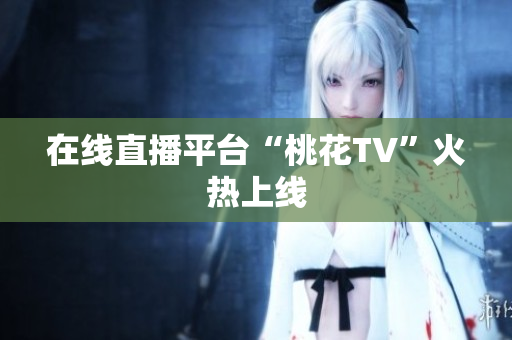 在线直播平台“桃花TV”火热上线