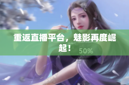 重返直播平台，魅影再度崛起！