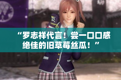 “罗志祥代言！尝一口口感绝佳的旧草莓丝瓜！”