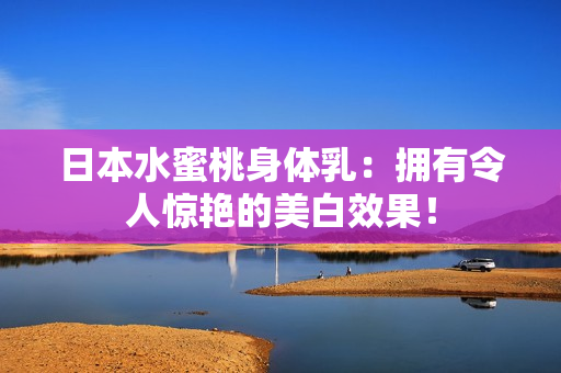日本水蜜桃身体乳：拥有令人惊艳的美白效果！