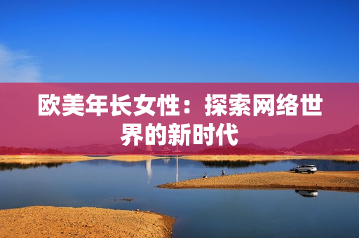 欧美年长女性：探索网络世界的新时代