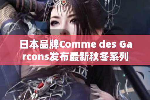 日本品牌Comme des Garcons发布最新秋冬系列