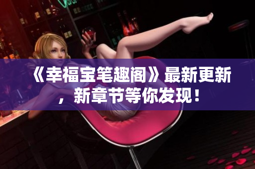 《幸福宝笔趣阁》最新更新，新章节等你发现！
