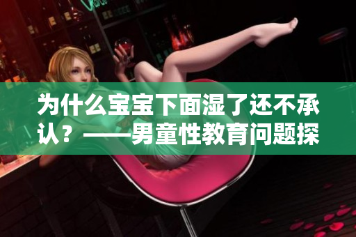为什么宝宝下面湿了还不承认？——男童性教育问题探讨