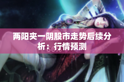 两阳夹一阴股市走势后续分析：行情预测