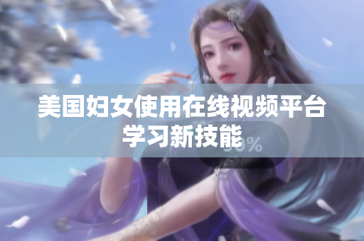美国妇女使用在线视频平台学习新技能