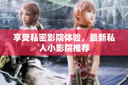 享受私密影院体验，最新私人小影院推荐