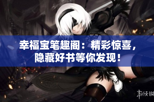 幸福宝笔趣阁：精彩惊喜，隐藏好书等你发现！