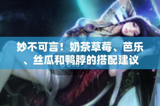 妙不可言！奶茶草莓、芭乐、丝瓜和鸭脖的搭配建议