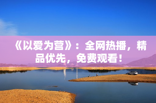 《以爱为营》：全网热播，精品优先，免费观看！