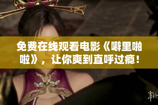 免费在线观看电影《噼里啪啦》，让你爽到直呼过瘾！