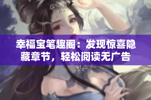幸福宝笔趣阁：发现惊喜隐藏章节，轻松阅读无广告