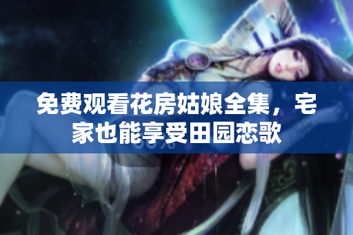 免费观看花房姑娘全集，宅家也能享受田园恋歌