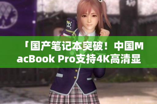「国产笔记本突破！中国MacBook Pro支持4K高清显示」
