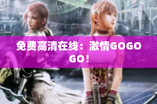 免费高清在线：激情GOGOGO！