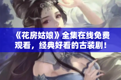 《花房姑娘》全集在线免费观看，经典好看的古装剧！