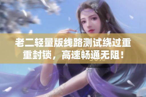 老二轻量版线路测试绕过重重封锁，高速畅通无阻！