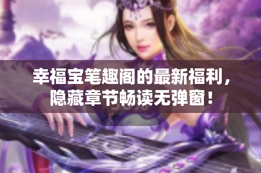 幸福宝笔趣阁的最新福利，隐藏章节畅读无弹窗！