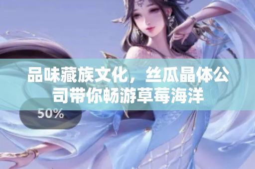品味藏族文化，丝瓜晶体公司带你畅游草莓海洋