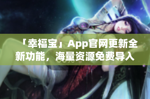 「幸福宝」App官网更新全新功能，海量资源免费导入！