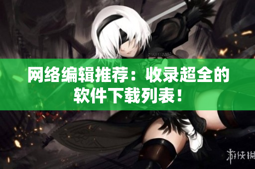 网络编辑推荐：收录超全的软件下载列表！