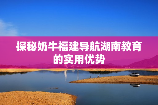探秘奶牛福建导航湖南教育的实用优势