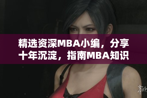 精选资深MBA小编，分享十年沉淀，指南MBA知识和技能