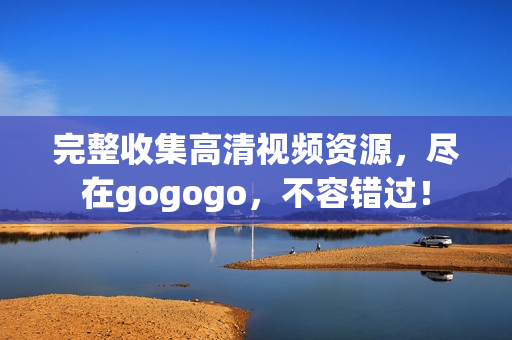 完整收集高清视频资源，尽在gogogo，不容错过！