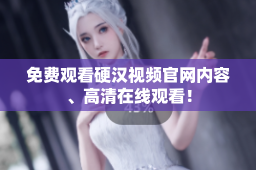 免费观看硬汉视频官网内容、高清在线观看！