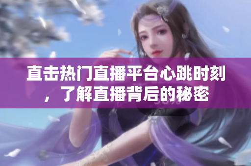 直击热门直播平台心跳时刻，了解直播背后的秘密