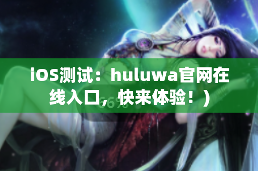 iOS测试：huluwa官网在线入口，快来体验！)