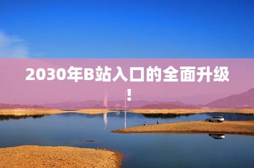 2030年B站入口的全面升级！