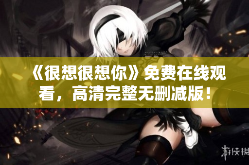 《很想很想你》免费在线观看，高清完整无删减版！