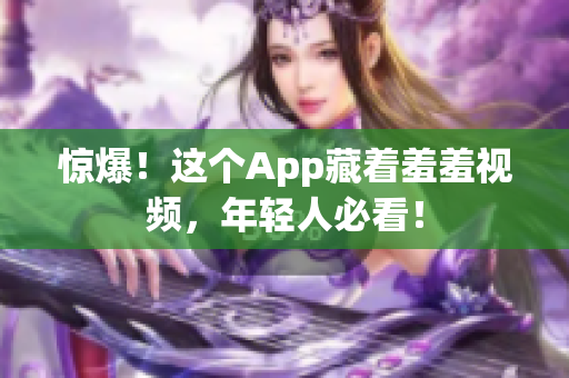 惊爆！这个App藏着羞羞视频，年轻人必看！