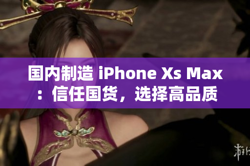 国内制造 iPhone Xs Max：信任国货，选择高品质