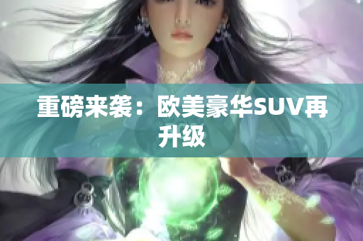 重磅来袭：欧美豪华SUV再升级