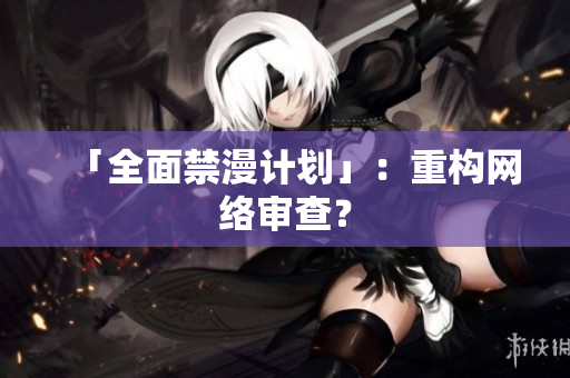 「全面禁漫计划」：重构网络审查？